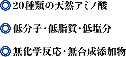 20種類の天然アミノ酸、低分子・低脂肪・低塩分、無化学反応・無合成添加物