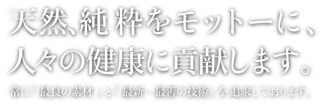 天然、純粋をモットーに、人々の健康に貢献します。常に「最良の素材」と「最新・最善の技術」を追求しております。